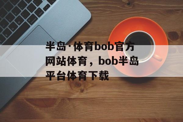 半岛·体育bob官方网站体育，bob半岛平台体育下载