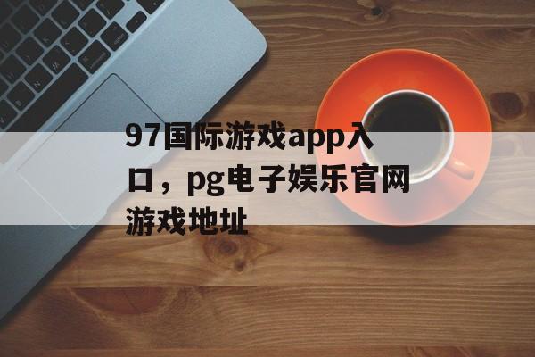 97国际游戏app入口，pg电子娱乐官网游戏地址