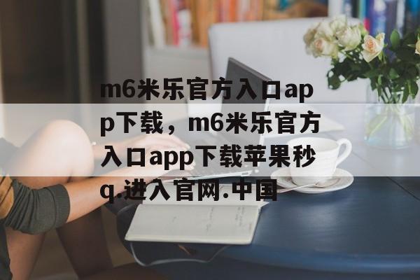 m6米乐官方入口app下载，m6米乐官方入口app下载苹果秒q.进入官网.中国