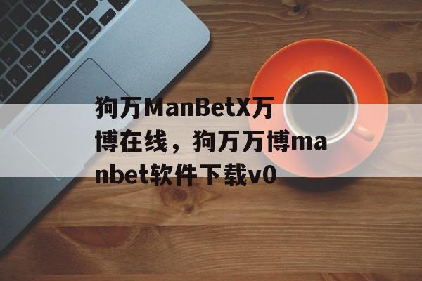 狗万ManBetX万博在线，狗万万博manbet软件下载v0