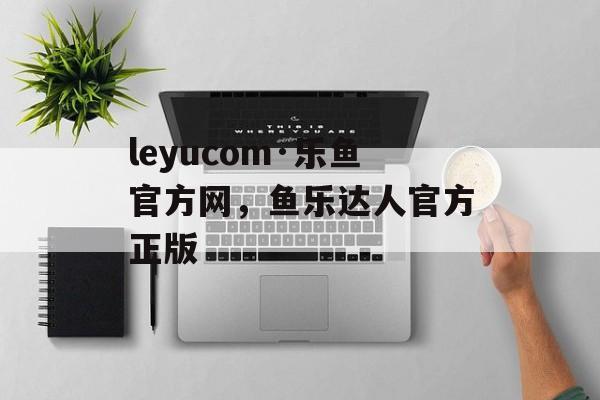 leyucom·乐鱼官方网，鱼乐达人官方正版