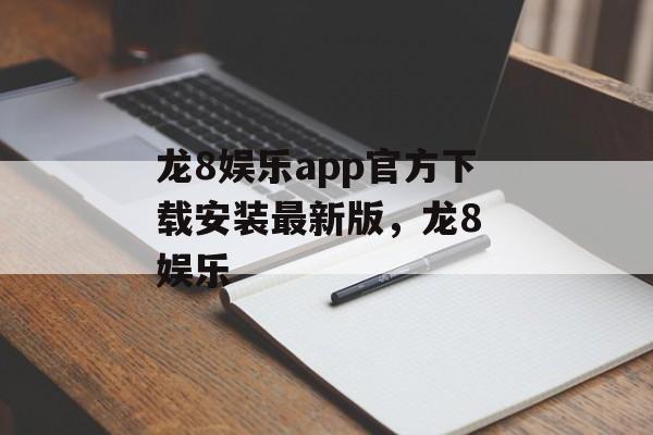 龙8娱乐app官方下载安装最新版，龙8 娱乐